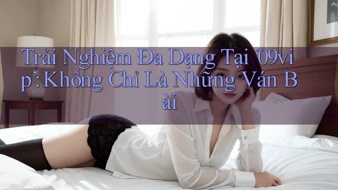 Trải Nghiệm Đa Dạng Tại ‘09vip’: Không Chỉ Là Những Ván Bài Trải Nghiệm Đa Dạng Tại ‘09vip’: Không Chỉ Là Những Ván Bài