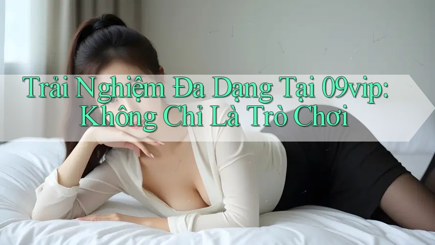 Trải Nghiệm Đa Dạng Tại 09vip: Không Chỉ Là Trò Chơi