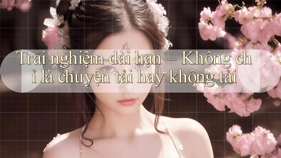 Trải nghiệm dài hạn – Không chỉ là chuyện tải hay không tải