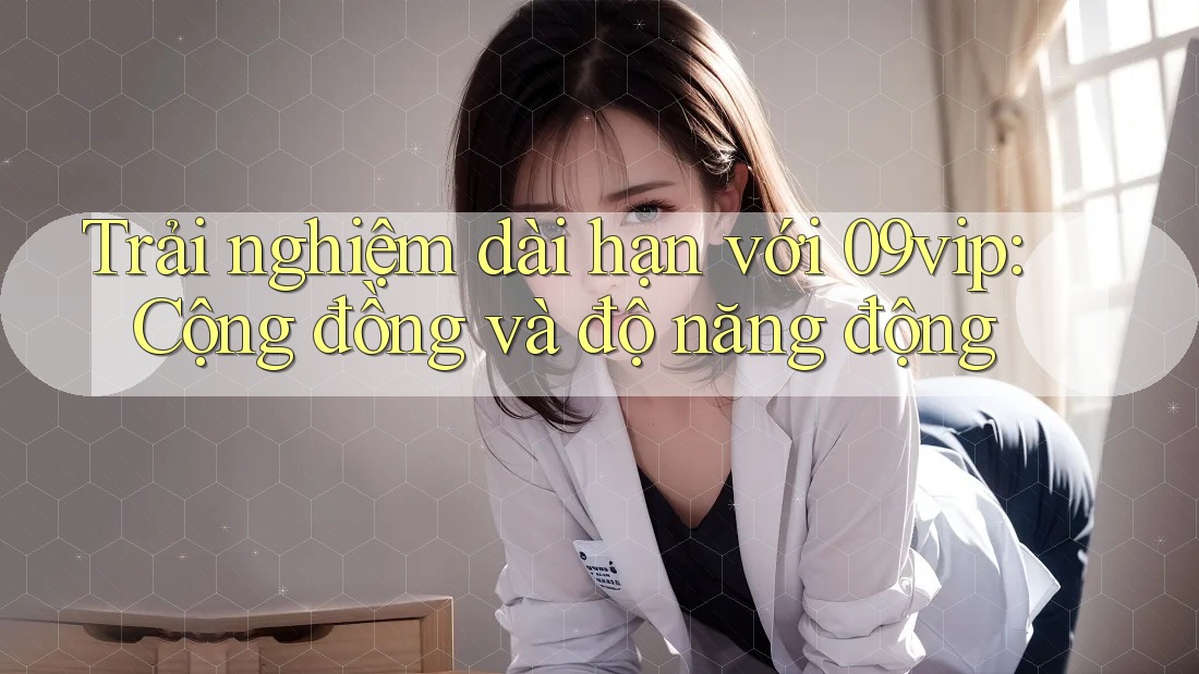 Trải nghiệm dài hạn với 09vip: Cộng đồng và độ năng động Trải nghiệm dài hạn với 09vip: Cộng đồng và độ năng động