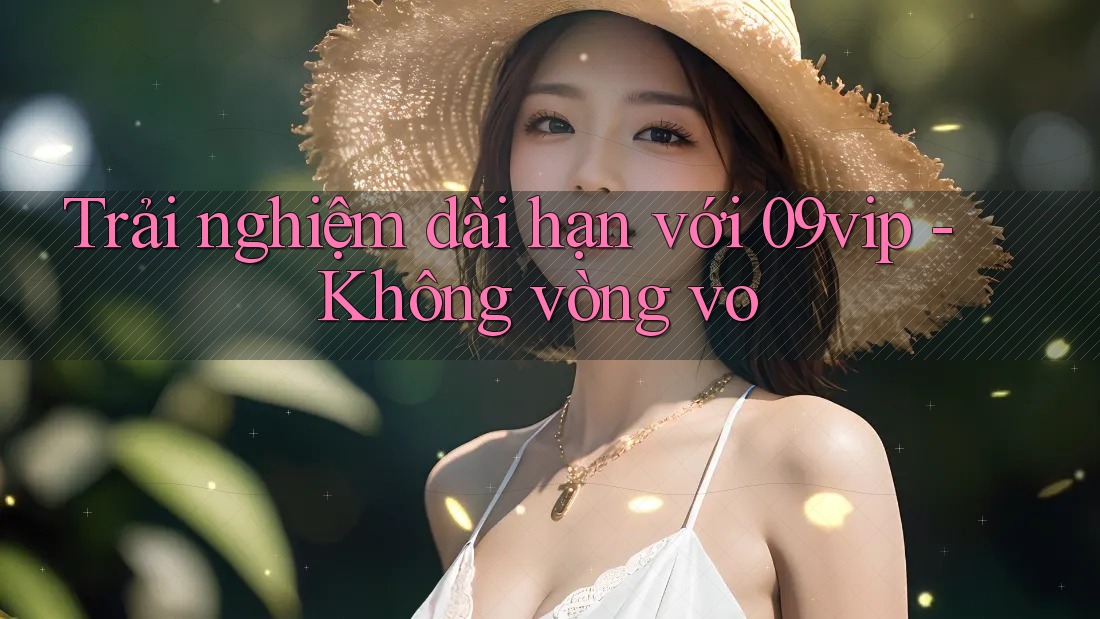 Trải nghiệm dài hạn với 09vip - Không vòng vo