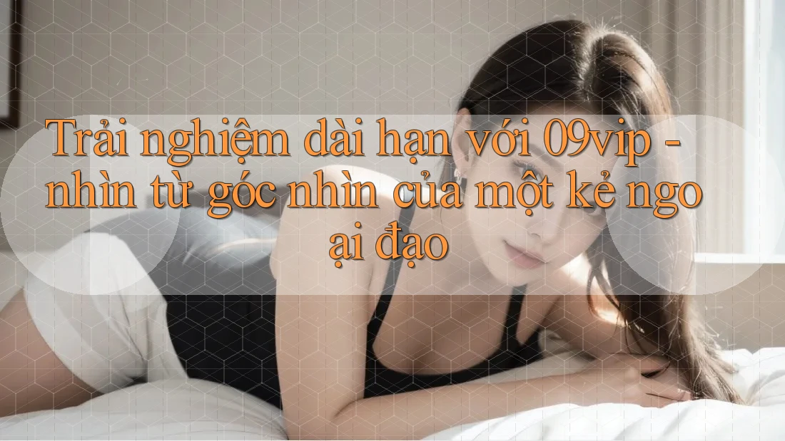 Trải nghiệm dài hạn với 09vip - nhìn từ góc nhìn của một kẻ ngoại đạo