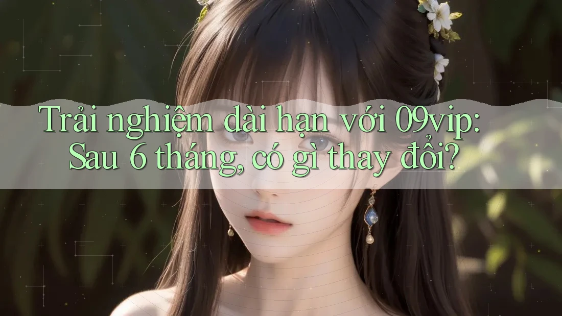 Trải nghiệm dài hạn với 09vip: Sau 6 tháng, có gì thay đổi? Trải nghiệm dài hạn với 09vip: Sau 6 tháng, có gì thay đổi?
