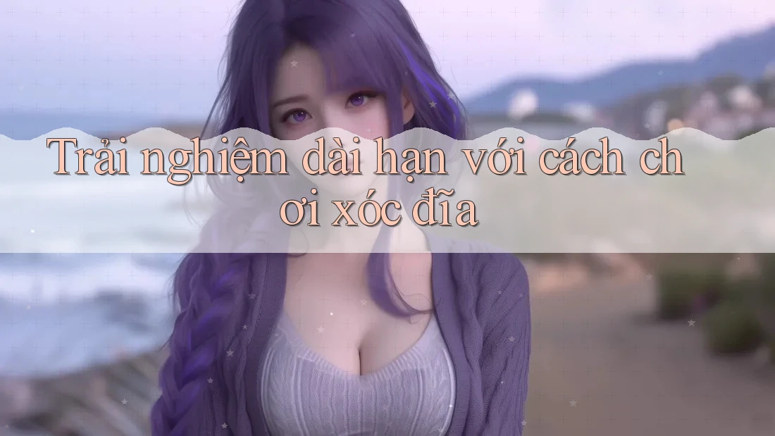 Trải nghiệm dài hạn với cách chơi xóc đĩa