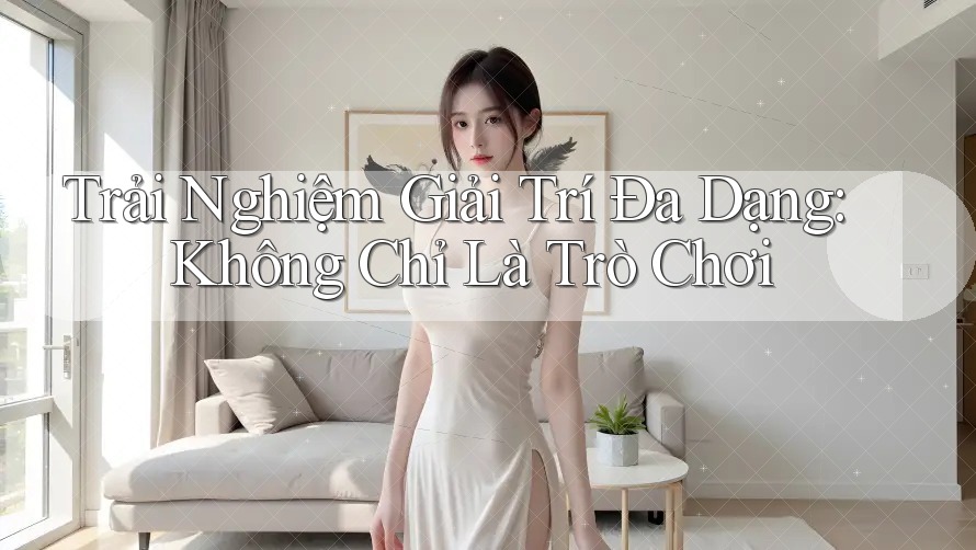 Trải Nghiệm Giải Trí Đa Dạng: Không Chỉ Là Trò Chơi