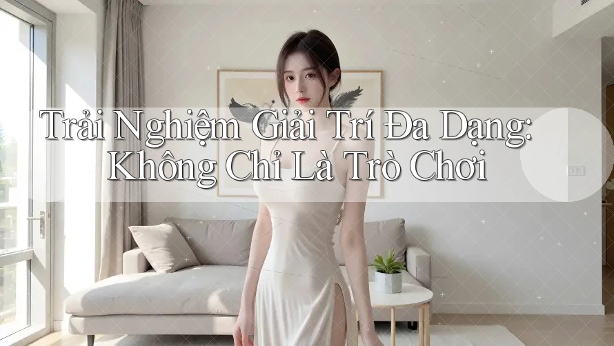 Trải Nghiệm Giải Trí Đa Dạng: Không Chỉ Là Trò Chơi