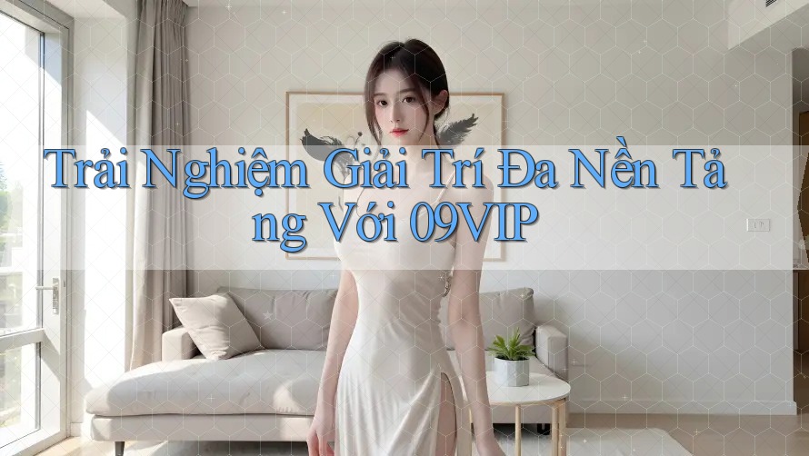 Trải Nghiệm Giải Trí Đa Nền Tảng Với 09VIP Trải Nghiệm Giải Trí Đa Nền Tảng Với 09VIP