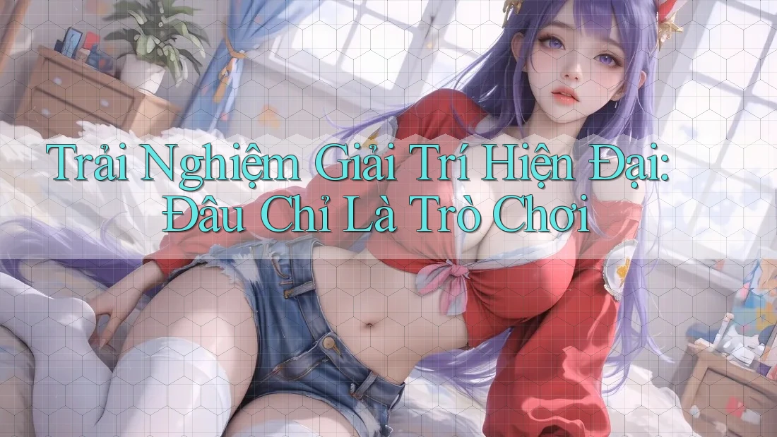 Trải Nghiệm Giải Trí Hiện Đại: Đâu Chỉ Là Trò Chơi