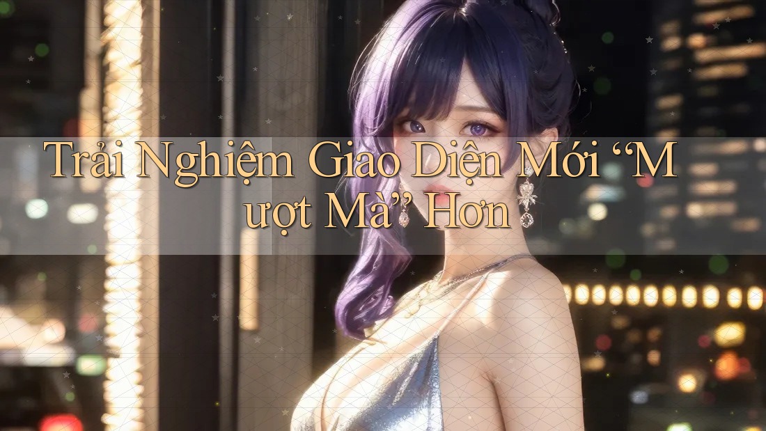 Trải Nghiệm Giao Diện Mới “Mượt Mà” Hơn