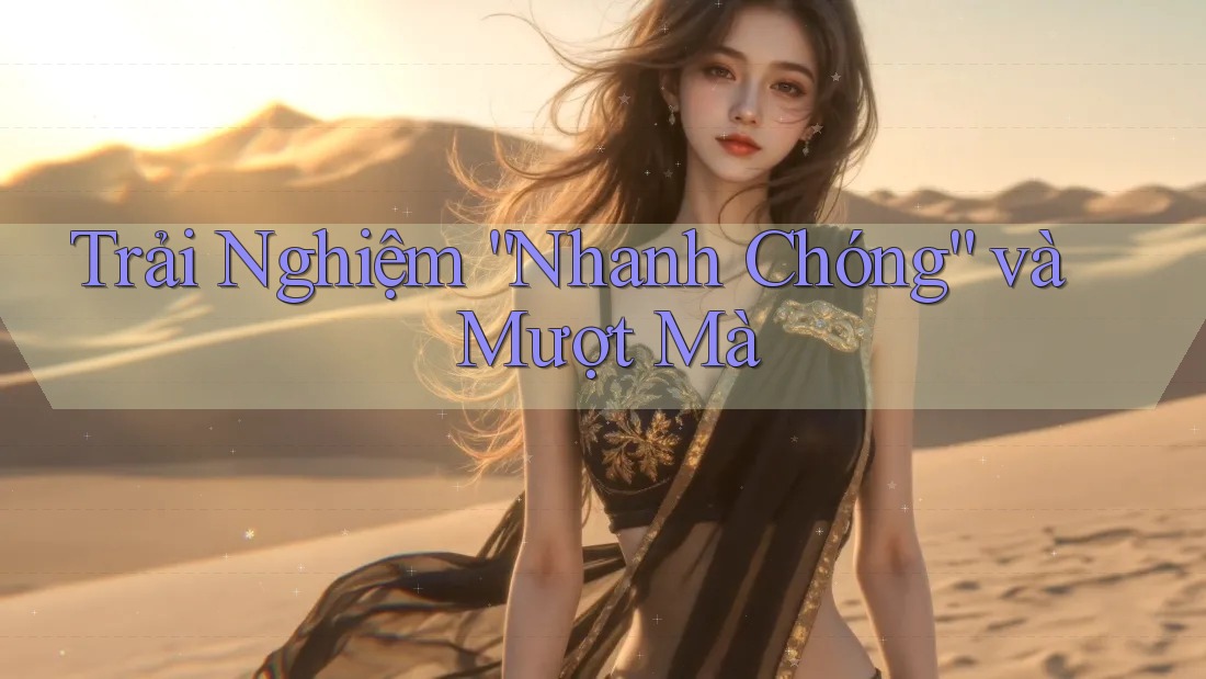 Trải Nghiệm “Nhanh Chóng” và Mượt Mà Trải Nghiệm “Nhanh Chóng” và Mượt Mà