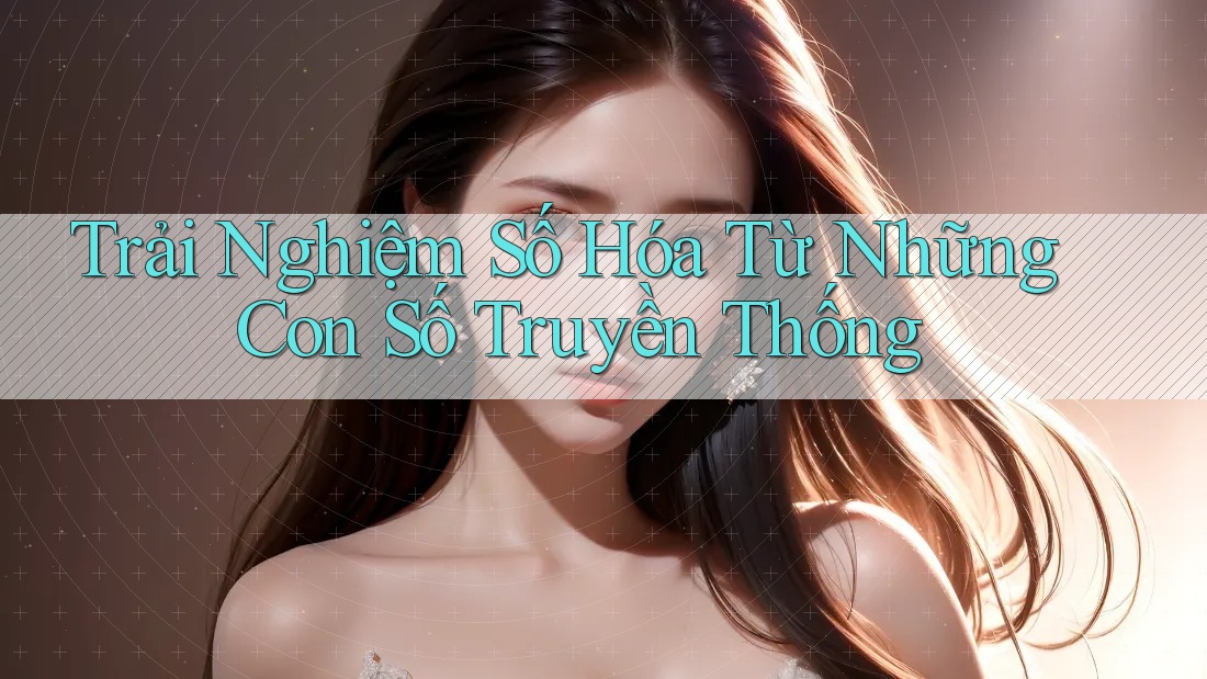 Trải Nghiệm Số Hóa Từ Những Con Số Truyền Thống