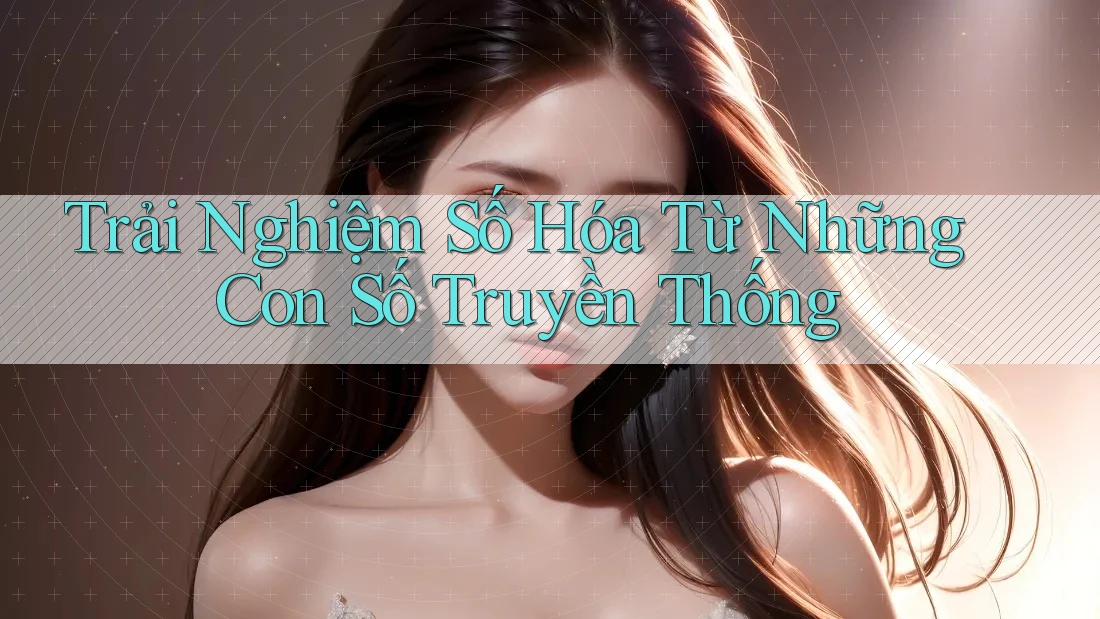Trải Nghiệm Số Hóa Từ Những Con Số Truyền Thống