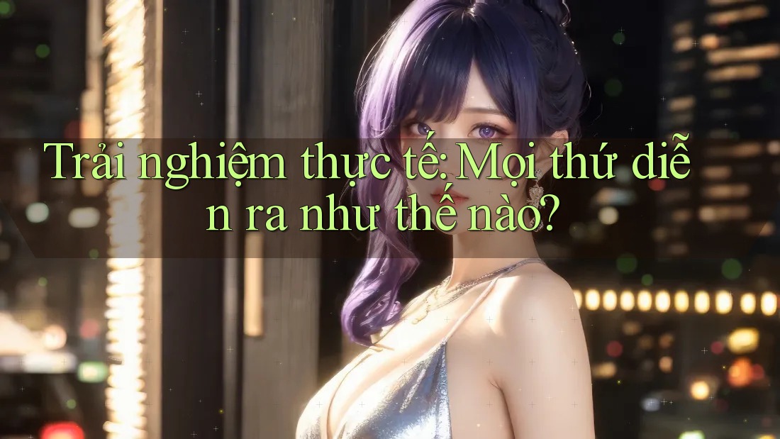 Trải nghiệm thực tế: Mọi thứ diễn ra như thế nào?