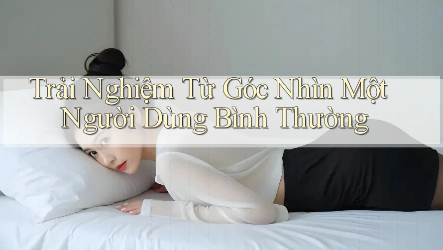 Trải Nghiệm Từ Góc Nhìn Một Người Dùng Bình Thường