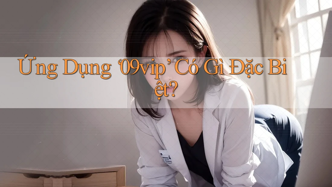 Ứng Dụng ‘09vip’ Có Gì Đặc Biệt?