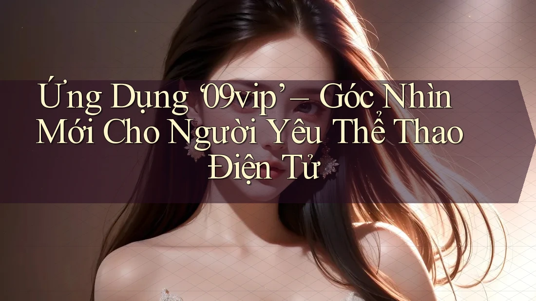 Ứng Dụng ‘09vip’ – Góc Nhìn Mới Cho Người Yêu Thể Thao Điện Tử Ứng Dụng ‘09vip’ – Góc Nhìn Mới Cho Người Yêu Thể Thao Điện Tử