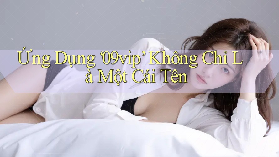 Ứng Dụng ‘09vip’ Không Chỉ Là Một Cái Tên