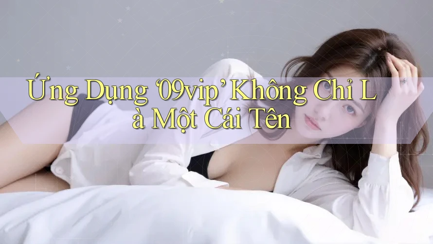 Ứng Dụng ‘09vip’ Không Chỉ Là Một Cái Tên