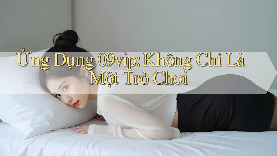 Ứng Dụng 09vip: Không Chỉ Là Một Trò Chơi