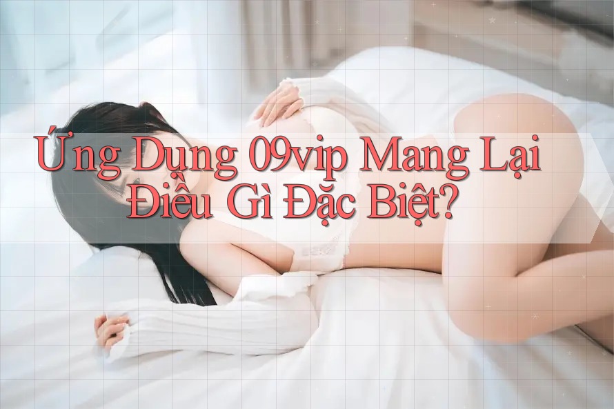 Ứng Dụng 09vip Mang Lại Điều Gì Đặc Biệt?