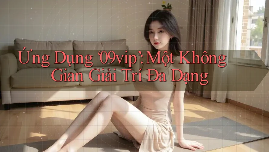 Ứng Dụng ‘09vip’: Một Không Gian Giải Trí Đa Dạng