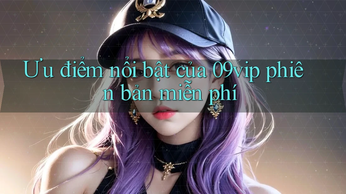 Ưu điểm nổi bật của 09vip phiên bản miễn phí Ưu điểm nổi bật của 09vip phiên bản miễn phí