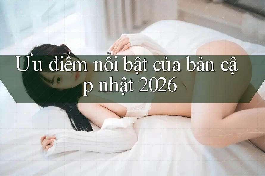 Ưu điểm nổi bật của bản cập nhật 2026