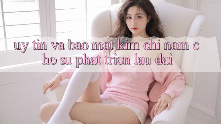 Uy Tín Và Bảo Mật - Kim Chỉ Nam Cho Sự Phát Triển Lâu dài