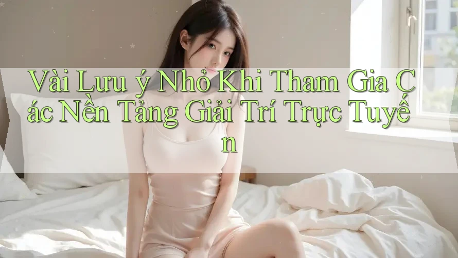 Vài Lưu ý Nhỏ Khi Tham Gia Các Nền Tảng Giải Trí Trực Tuyến