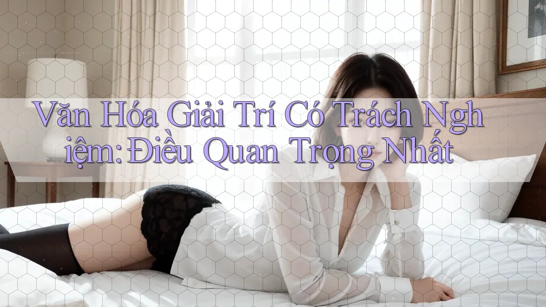 Văn Hóa Giải Trí Có Trách Nghiệm: Điều Quan Trọng Nhất