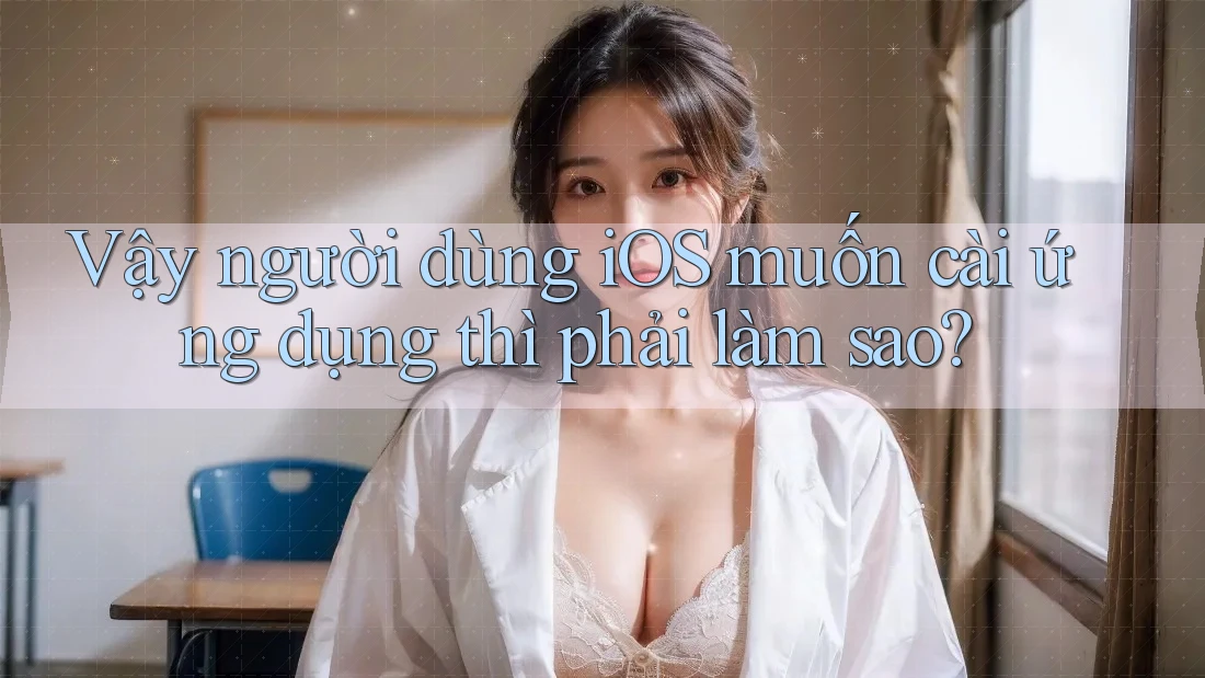 Vậy người dùng iOS muốn cài ứng dụng thì phải làm sao?
