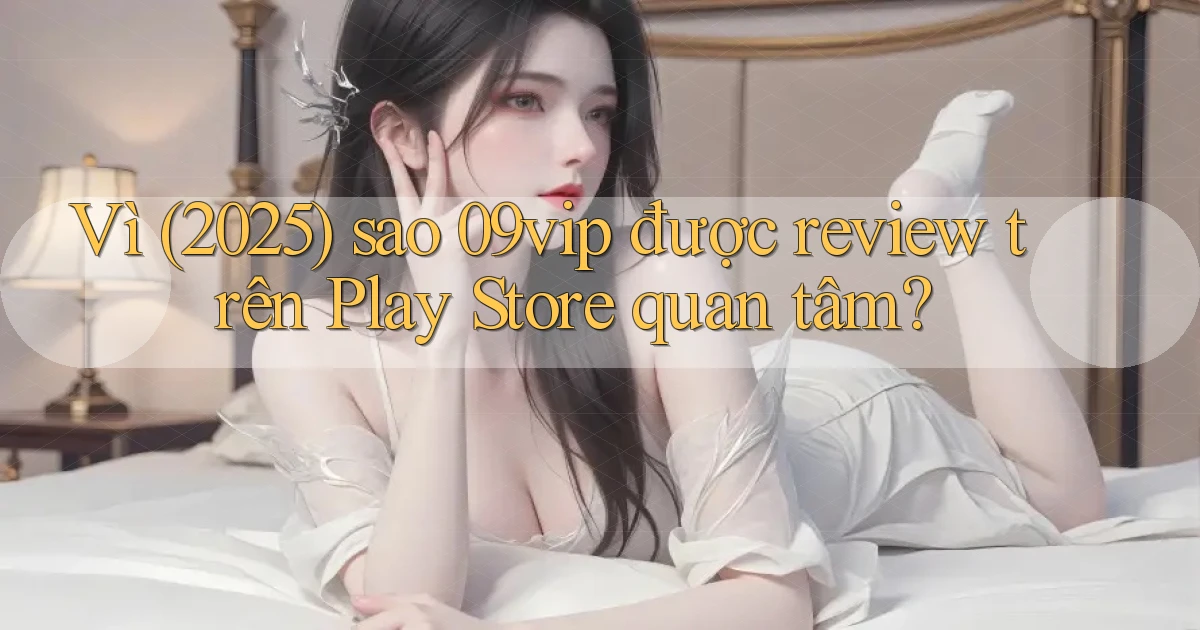 Vì (2025) sao 09vip được review trên Play Store quan tâm