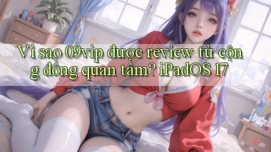 Vì sao 09vip được review từ cộng đồng quan tâm iPadOS 17