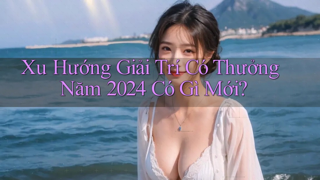 Xu Hướng Giải Trí Có Thưởng Năm 2024 Có Gì Mới?