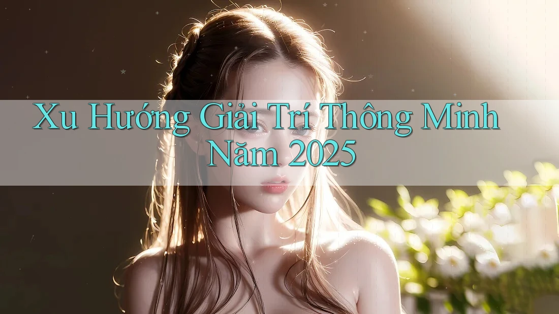 Xu Hướng Giải Trí Thông Minh Năm 2025