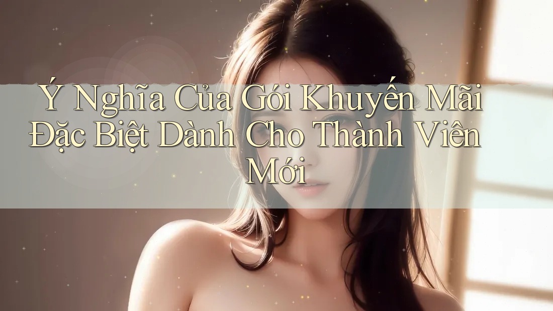 Ý Nghĩa Của Gói Khuyến Mãi Đặc Biệt Dành Cho Thành Viên Mới