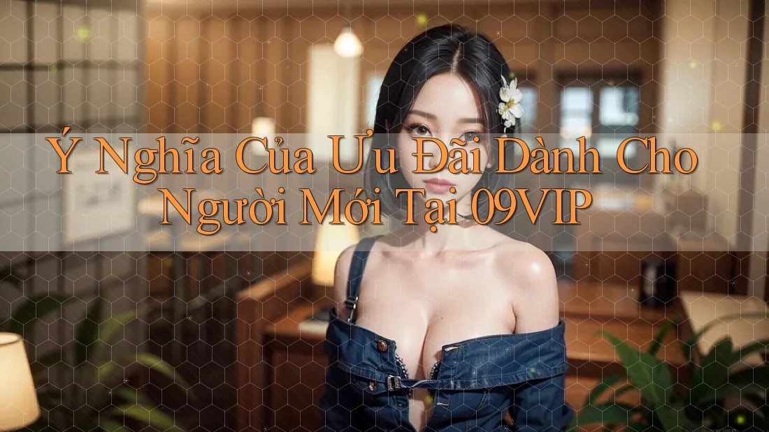 Ý Nghĩa Của Ưu Đãi Dành Cho Người Mới Tại 09VIP