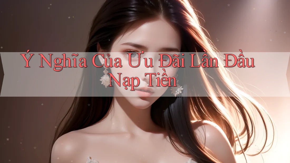 Ý Nghĩa Của Ưu Đãi Lần Đầu Nạp Tiền